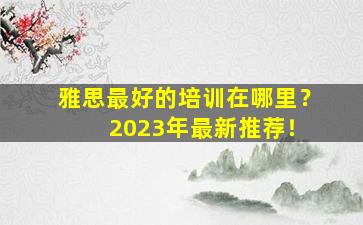 雅思最好的培训在哪里？ 2023年最新推荐！